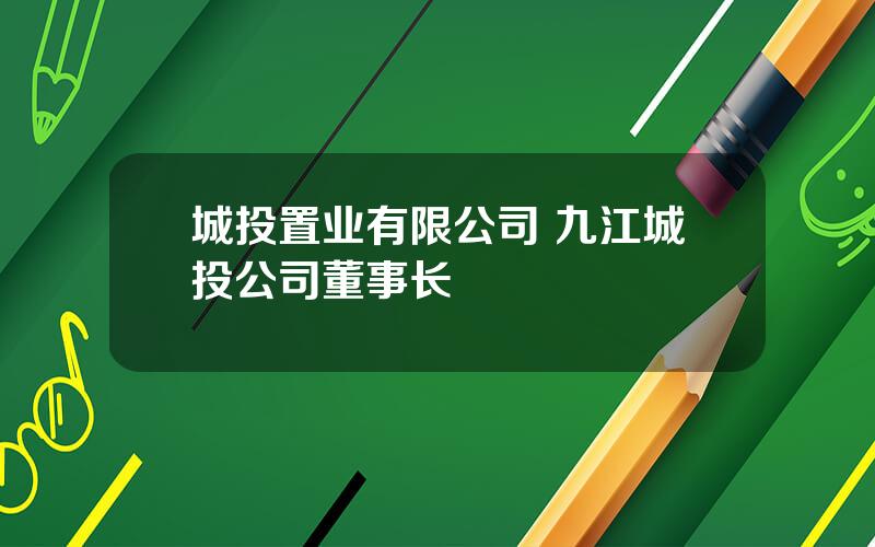 城投置业有限公司 九江城投公司董事长